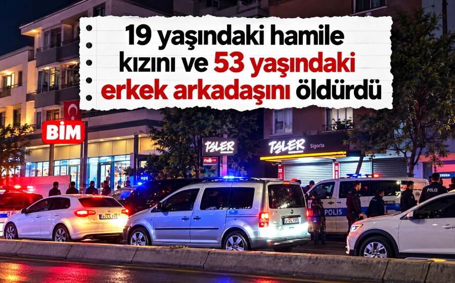 Ankara'da kan donduran cinayet: Hamile kızını ve erkek arkadaşını öldürdü