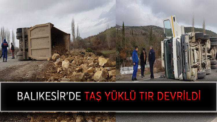 BALIKESİR’DE TAŞ YÜKLÜ TIR DEVRİLDİ