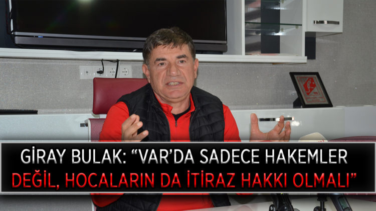 GİRAY BULAK: “VAR’DA SADECE HAKEMLER DEĞİL, HOCALARIN DA İTİRAZ HAKKI OLMALI”