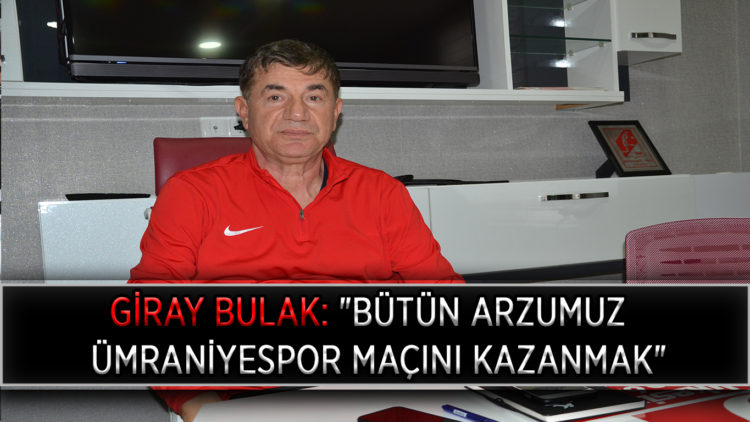 GİRAY BULAK: “BÜTÜN ARZUMUZ ÜMRANİYESPOR MAÇINI KAZANMAK”