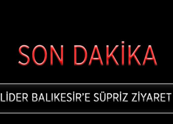LİDER BALIKESİR’E SÜRPRİZ ZİYARET