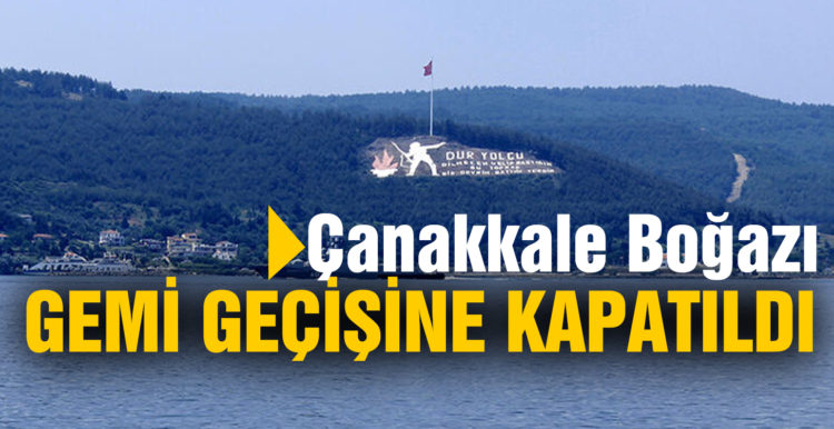 Çanakkale Boğazı tek yönlü transit gemi geçişlerine kapatıldı