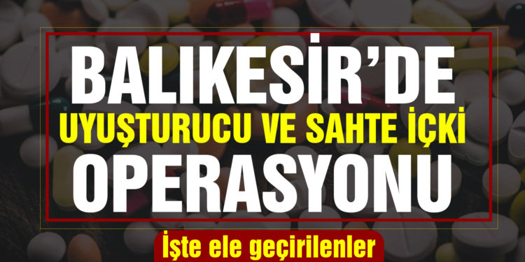 Balıkesir’de uyuşturucu ve sahte içki operasyonu