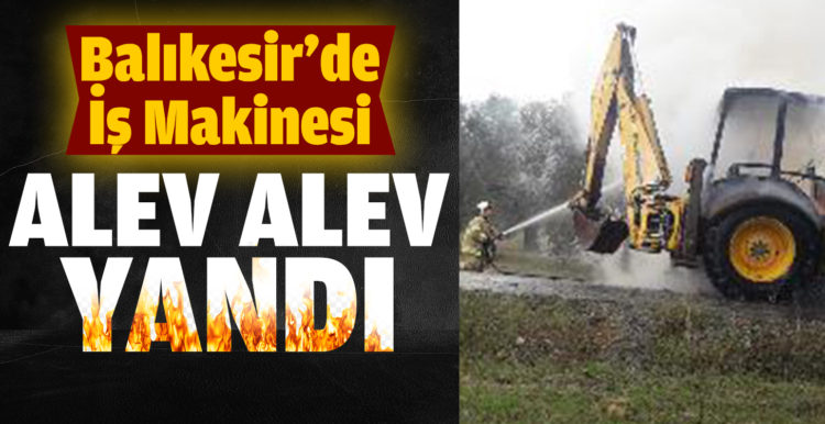 Balıkesir’de iş makinesi alev alev yandı