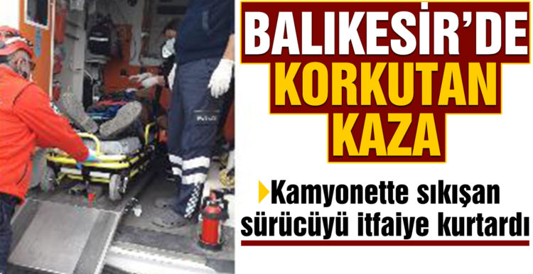 Kamyonette sıkışan sürücüyü itfaiye kurtardı