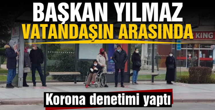 Başkan Yılmaz, vatandaşların arasında karışıp korona denetimi yaptı