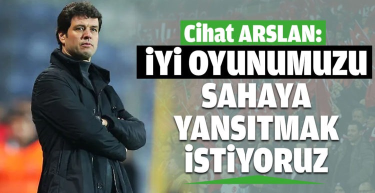 Cihat Arslan: “İyi oyunumuzu skora yansıtmak istiyoruz”