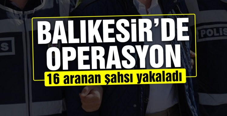 Balıkesir’de polis 16 aranan şahsı yakaladı