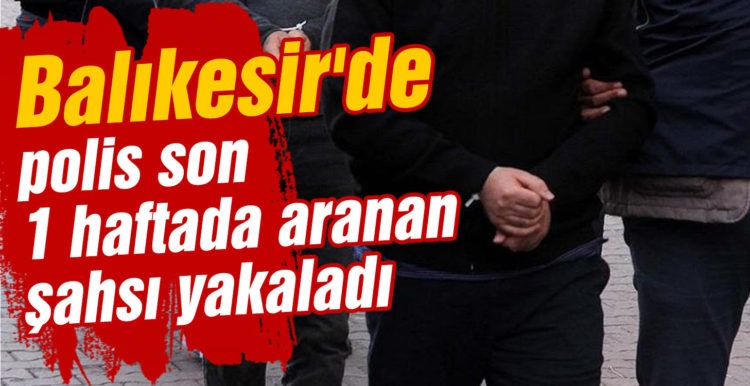 Balıkesir’de polis son 1 haftada aranan şahsı yakaladı