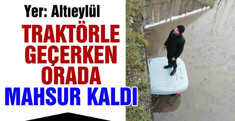 Traktörle geçerken köprü altında su baskını sonucu mahsur kaldı