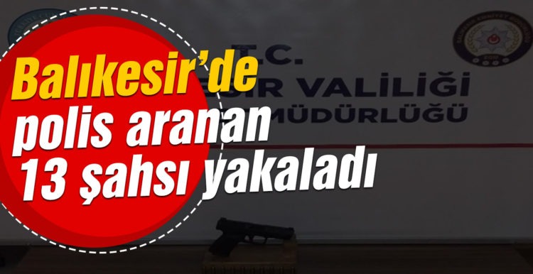 Balıkesir’de polis aranan 13 şahsı yakaladı