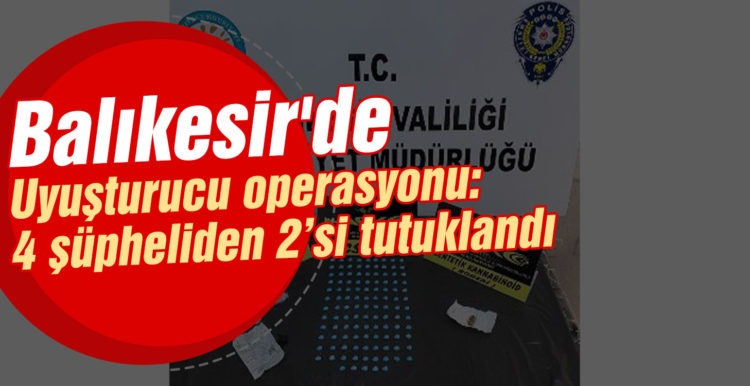 Balıkesir’de uyuşturucu operasyonu: 4 şüpheliden 2’si tutuklandı