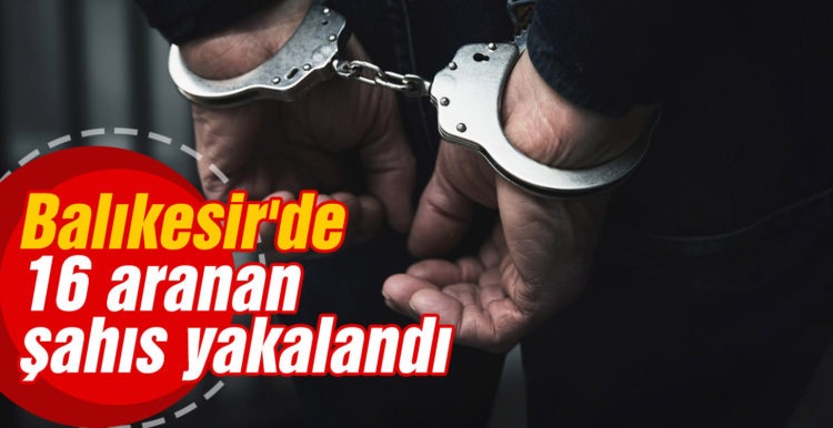 Balıkesir’de 16 aranan şahıs yakalandı