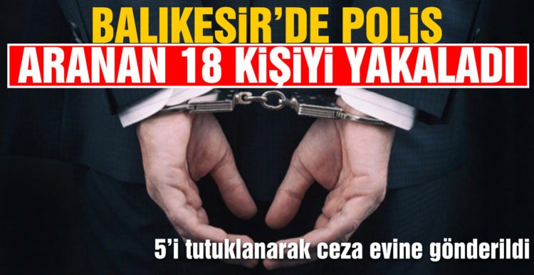 Balıkesir’de polis 18 aranan şahsı yakaladı
