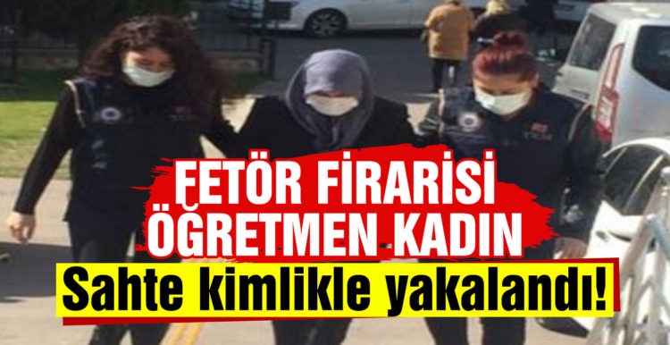 FETÖ firarisi öğretmen kadın sahte kimlikle yakalandı