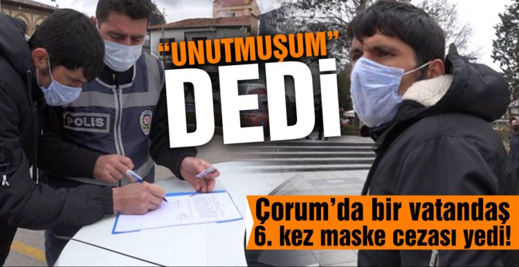 Çorum’da 6.kez maskesiz yakalandı: Takmayı unutmuşum hacı abi