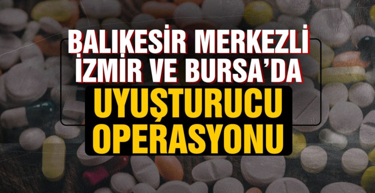 Balıkesir merkezli İzmir ve Bursa’da uyuşturucu operasyonu