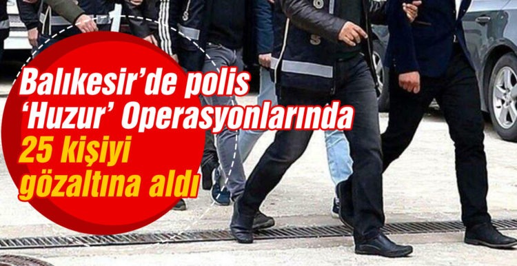 Balıkesir’de polis ‘Huzur’ operasyonlarında 25 kişiyi gözaltına aldı