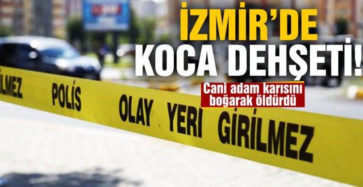 İzmir’de koca dehşeti! Cani adam karısını boğarak öldürdü