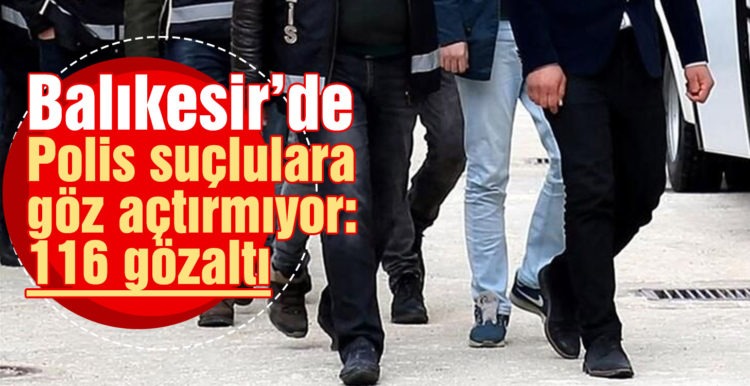 Balıkesir’de polis suçlulara göz açtırmıyor: 116 gözaltı