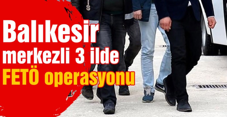Balıkesir merkezli 3 ilde FETÖ operasyonu