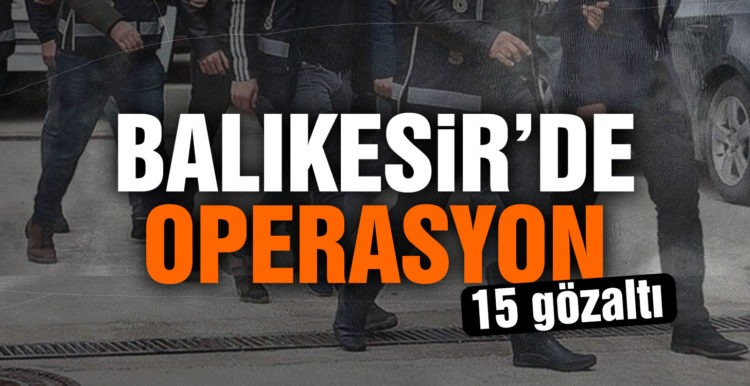 Balıkesir’de polis 15 şahsı gözaltına aldı