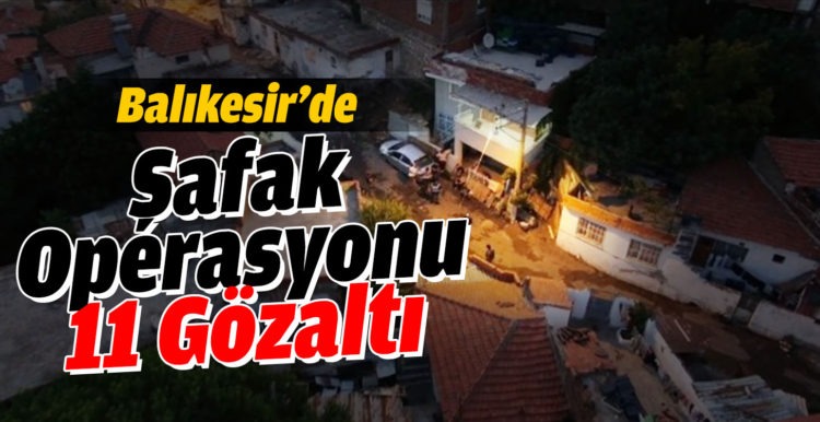 Balıkesir’de şafak operasyonu: 11 gözaltı