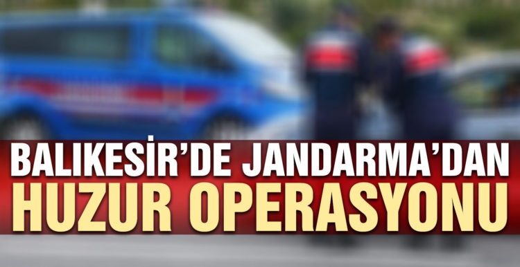 Balıkesir’de jandarmadan ‘Huzur’ operasyonu