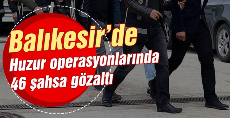 Balıkesir’de Huzur operasyonlarında 46 şahsa gözaltı