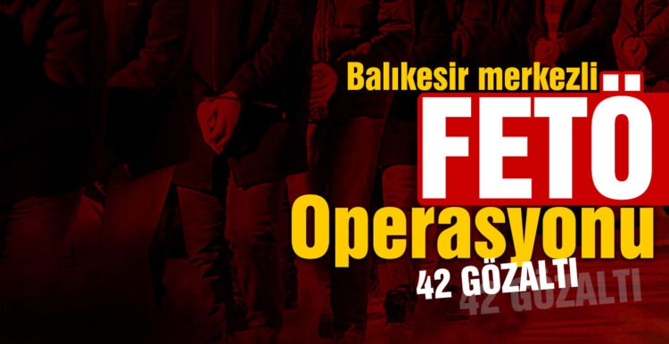 Balıkesir merkezli 42 şahsa FETÖ operasyonu