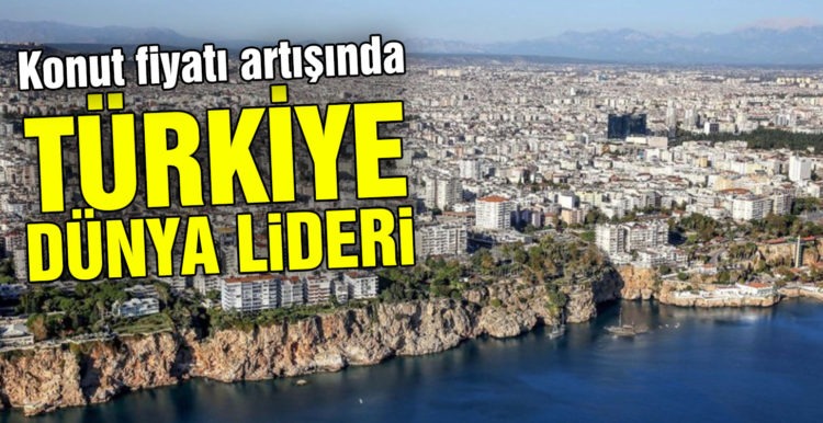 Konut fiyatı artışında Türkiye dünya lideri