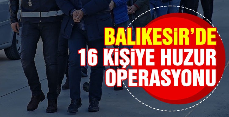Balıkesir’de 16 şahsa huzur operasyonu