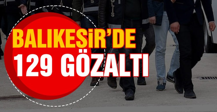 Balıkesir’de 129 gözaltı