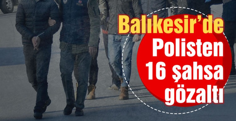 Balıkesir’de polisten 16 şahsa gözaltı