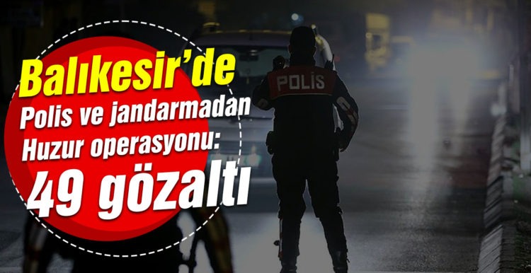 Balıkesir’de polis ve jandarmadan huzur operasyonu: 49 gözaltı