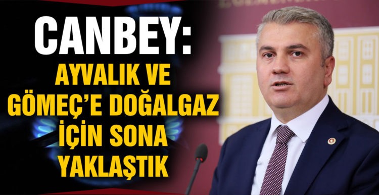 CANBEY: “AYVALIK VE GÖMEÇ’E DOĞALGAZ İÇİN SONA YAKLAŞTIK”