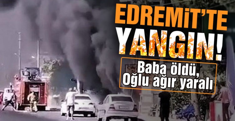 Edremit’te iş yeri yangını: Baba öldü, oğlu ağır yaralı