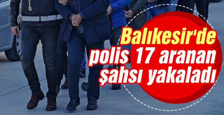 Balıkesir’de polis 17 aranan şahsı yakaladı