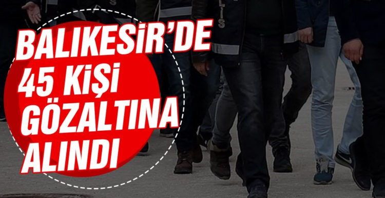 Balıkesir’de 45 kişi gözaltına alındı