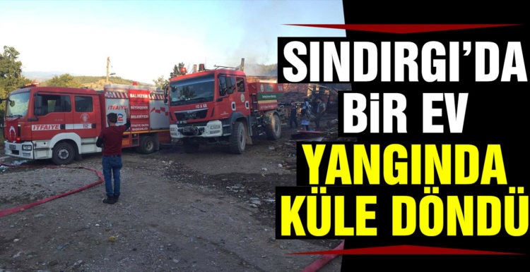 Sındırgı’da bir ev çıkan yangında küle döndü