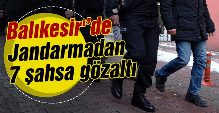 Balıkesir’de jandarmadan 7 şahsa gözaltı