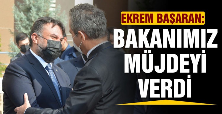EKREM BAŞARAN: “BAKANIMIZ MÜJDEYİ VERDİ”