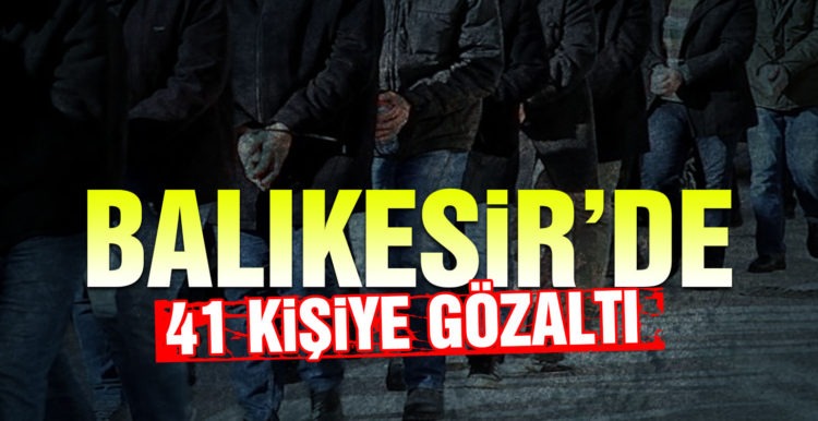 Balıkesir’de 41 şahsa gözaltı