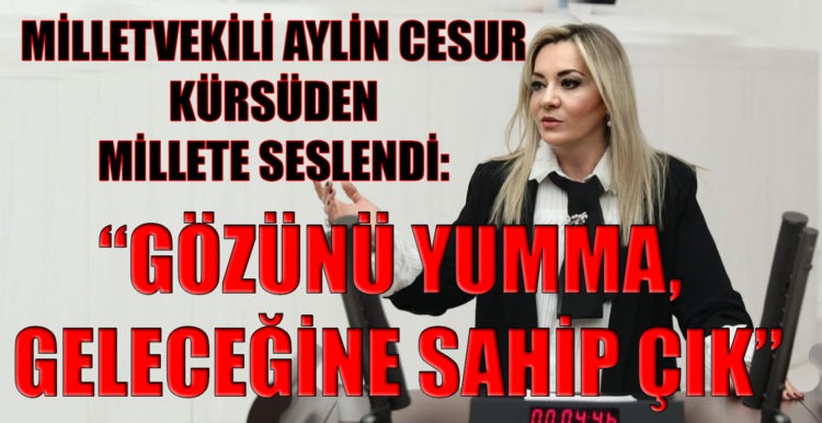 MİLLETVEKİLİ AYLİN CESUR KÜRSÜDEN MİLLETE SESLENDİ: “GÖZÜNÜ YUMMA, GELECEĞİNE SAHİP ÇIK”