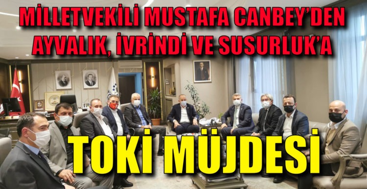 MİLLETVEKİLİ MUSTAFA CANBEY’DEN AYVALIK, İVRİNDİ VE SUSURLUK’A TOKİ MÜJDESİ
