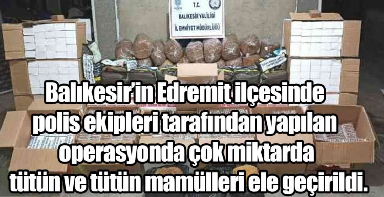Balıkesir’in Edremit ilçesinde polis ekipleri tarafından yapılan operasyonda çok miktarda tütün ve tütün mamülleri ele geçirildi.