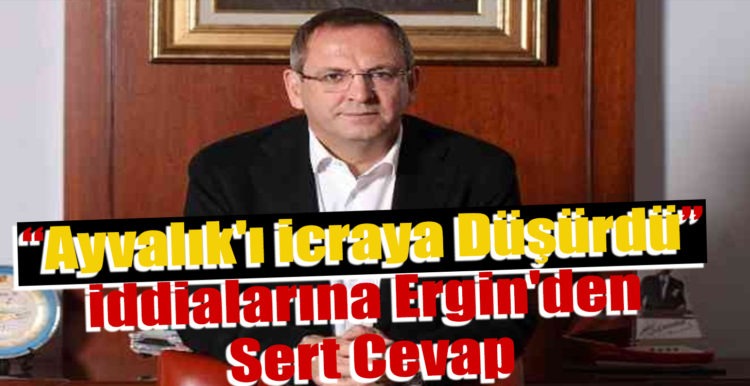“Ayvalık’ı icraya düşürdü” iddialarına Ergin’den sert cevap