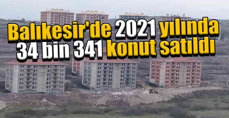 Balıkesir’de 2021 yılında 34 bin 341 konut satıldı