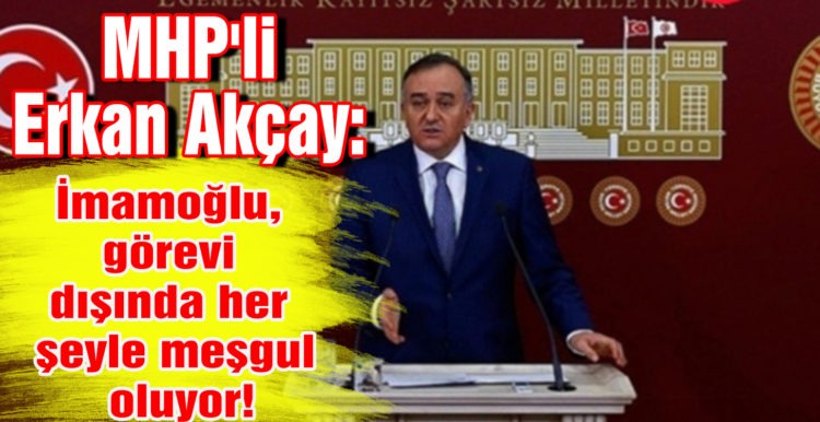 MHP’li Erkan Akçay: İmamoğlu, görevi dışında her şeyle meşgul oluyor!