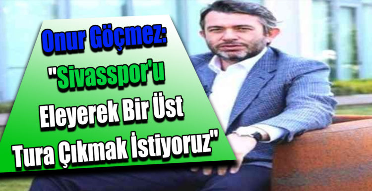 Onur Göçmez: “Sivasspor’u eleyerek bir üst tura çıkmak istiyoruz”
